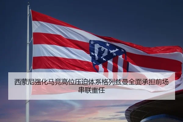 西蒙尼强化马竞高位压迫体系格列兹曼全面承担前场串联重任