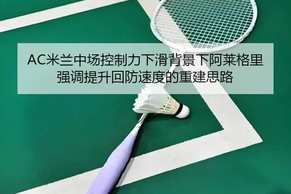 AC米兰中场控制力下滑背景下阿莱格里强调提升回防速度的重建思路