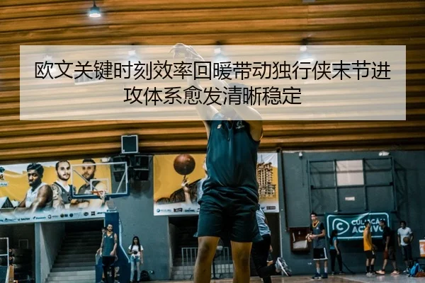 欧文关键时刻效率回暖带动独行侠末节进攻体系愈发清晰稳定