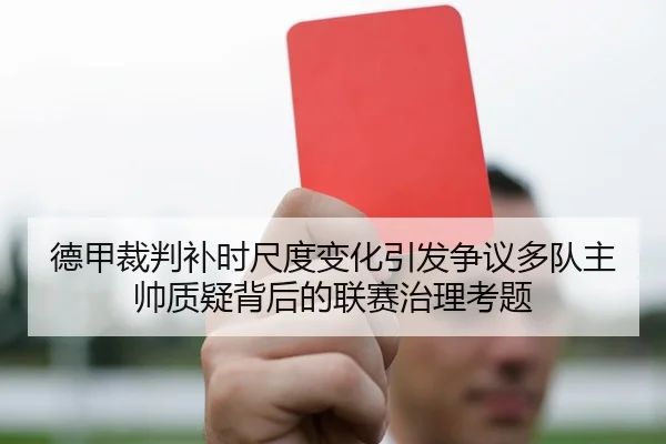 德甲裁判补时尺度变化引发争议多队主帅质疑背后的联赛治理考题